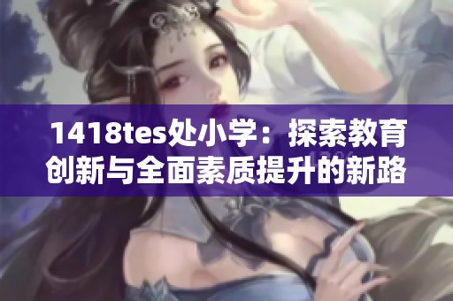 1418tes处小学：探索教育创新与全面素质提升的新路径