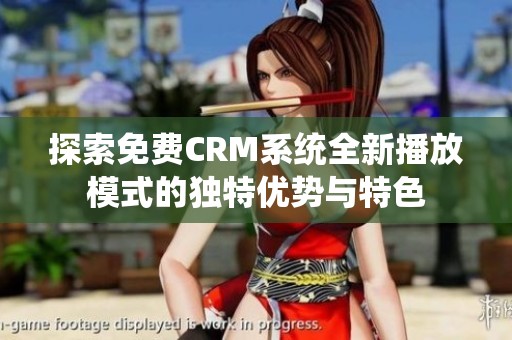 探索免费CRM系统全新播放模式的独特优势与特色