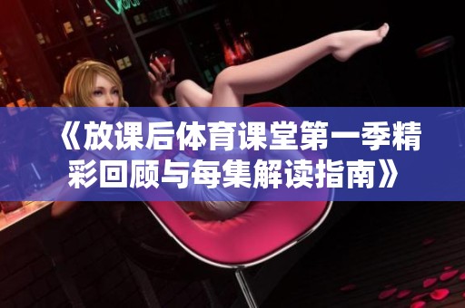 《放课后体育课堂第一季精彩回顾与每集解读指南》