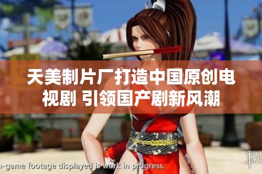 天美制片厂打造中国原创电视剧 引领国产剧新风潮