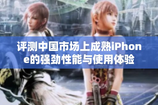 评测中国市场上成熟iPhone的强劲性能与使用体验