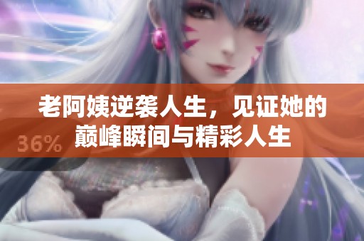 老阿姨逆袭人生，见证她的巅峰瞬间与精彩人生
