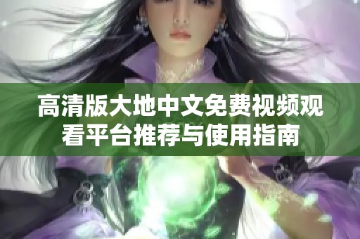 高清版大地中文免费视频观看平台推荐与使用指南