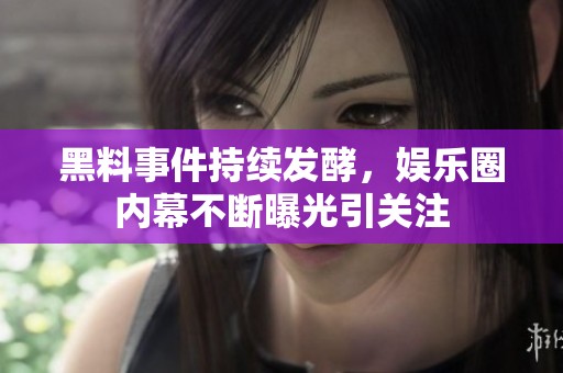 黑料事件持续发酵，娱乐圈内幕不断曝光引关注
