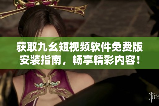 获取九幺短视频软件免费版安装指南，畅享精彩内容！