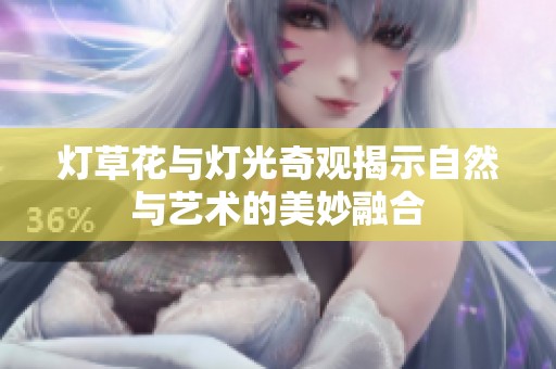 灯草花与灯光奇观揭示自然与艺术的美妙融合
