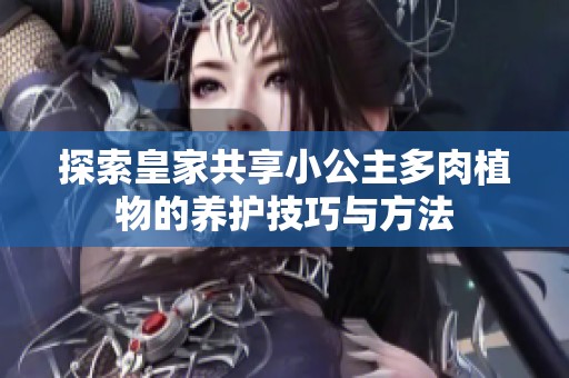 探索皇家共享小公主多肉植物的养护技巧与方法