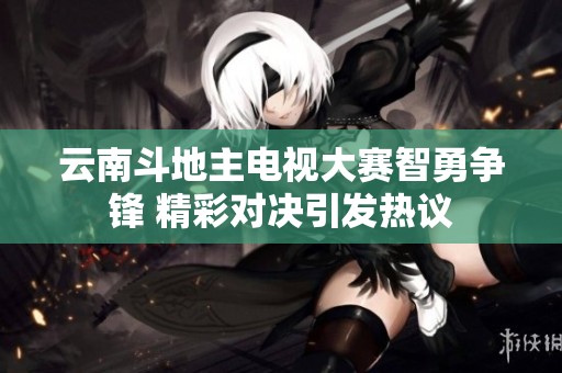 云南斗地主电视大赛智勇争锋 精彩对决引发热议