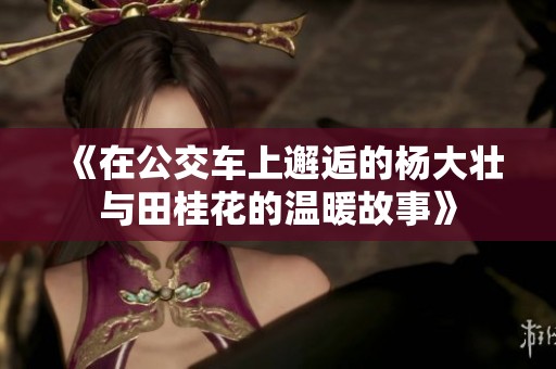 《在公交车上邂逅的杨大壮与田桂花的温暖故事》