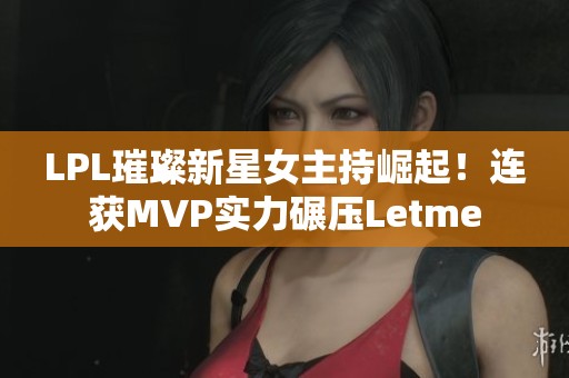 LPL璀璨新星女主持崛起！连获MVP实力碾压Letme