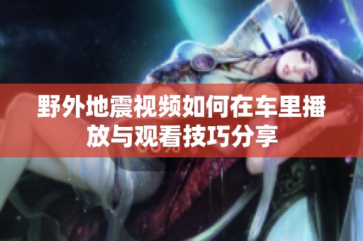 野外地震视频如何在车里播放与观看技巧分享