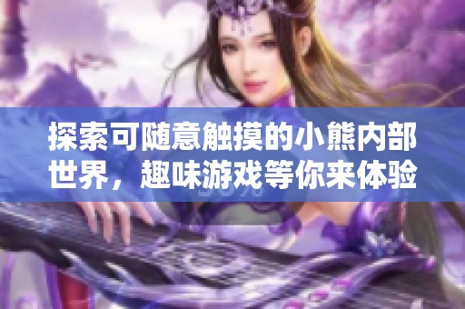 探索可随意触摸的小熊内部世界，趣味游戏等你来体验！
