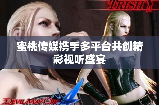 蜜桃传媒携手多平台共创精彩视听盛宴