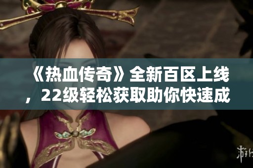 《热血传奇》全新百区上线，22级轻松获取助你快速成长