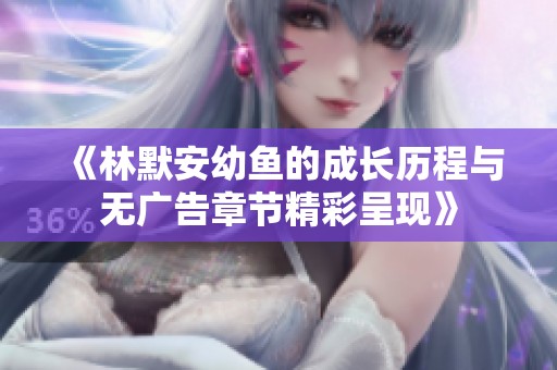 《林默安幼鱼的成长历程与无广告章节精彩呈现》
