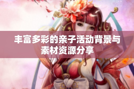 丰富多彩的亲子活动背景与素材资源分享