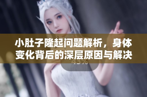 小肚子隆起问题解析，身体变化背后的深层原因与解决方案