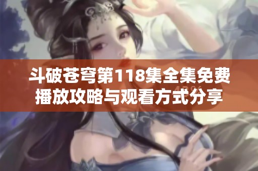 斗破苍穹第118集全集免费播放攻略与观看方式分享