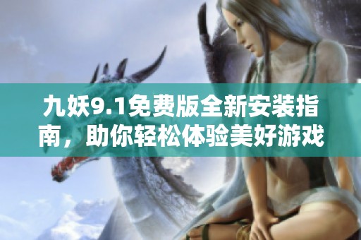 九妖9.1免费版全新安装指南，助你轻松体验美好游戏时光