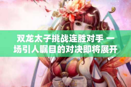 双龙太子挑战连胜对手 一场引人瞩目的对决即将展开