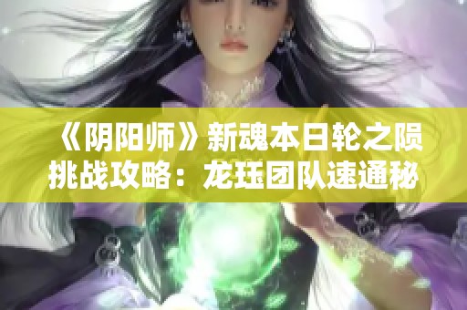 《阴阳师》新魂本日轮之陨挑战攻略：龙珏团队速通秘籍详解