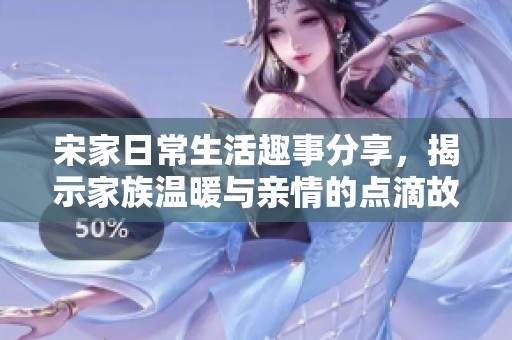 宋家日常生活趣事分享，揭示家族温暖与亲情的点滴故事