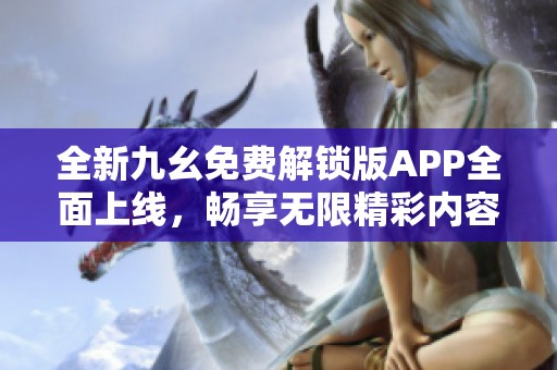 全新九幺免费解锁版APP全面上线，畅享无限精彩内容