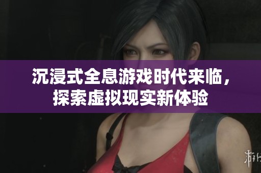 沉浸式全息游戏时代来临，探索虚拟现实新体验