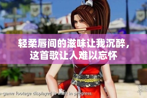 轻柔唇间的滋味让我沉醉，这首歌让人难以忘怀
