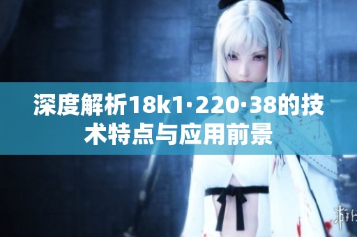 深度解析18k1·220·38的技术特点与应用前景