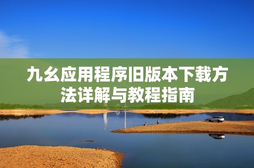 九幺应用程序旧版本下载方法详解与教程指南