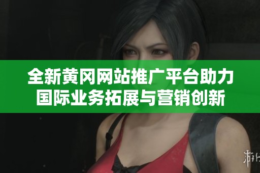 全新黄冈网站推广平台助力国际业务拓展与营销创新