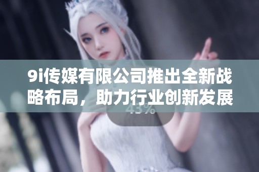 9i传媒有限公司推出全新战略布局，助力行业创新发展