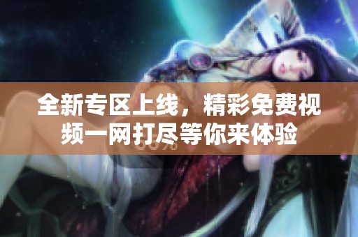 全新专区上线，精彩免费视频一网打尽等你来体验