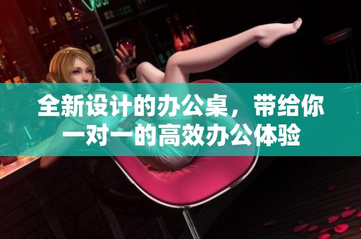 全新设计的办公桌，带给你一对一的高效办公体验