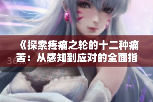 《探索疼痛之轮的十二种痛苦：从感知到应对的全面指南》