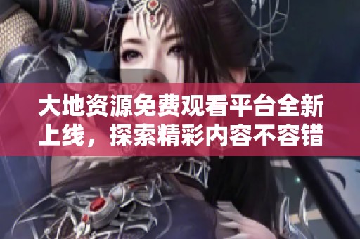 大地资源免费观看平台全新上线，探索精彩内容不容错过