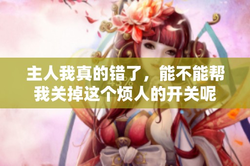 主人我真的错了，能不能帮我关掉这个烦人的开关呢