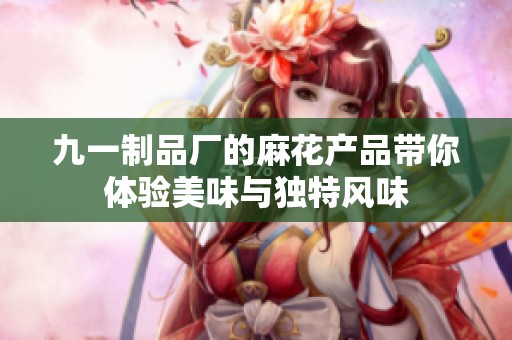 九一制品厂的麻花产品带你体验美味与独特风味