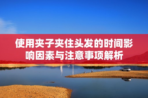 使用夹子夹住头发的时间影响因素与注意事项解析