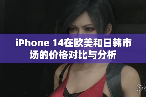 iPhone 14在欧美和日韩市场的价格对比与分析