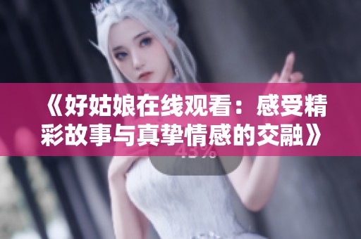 《好姑娘在线观看：感受精彩故事与真挚情感的交融》