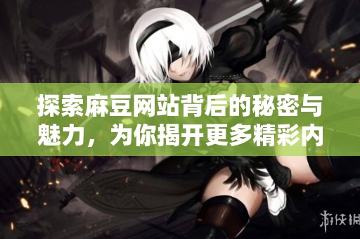探索麻豆网站背后的秘密与魅力，为你揭开更多精彩内容