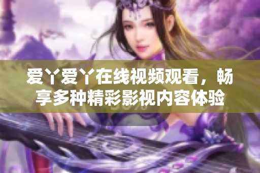 爱丫爱丫在线视频观看，畅享多种精彩影视内容体验
