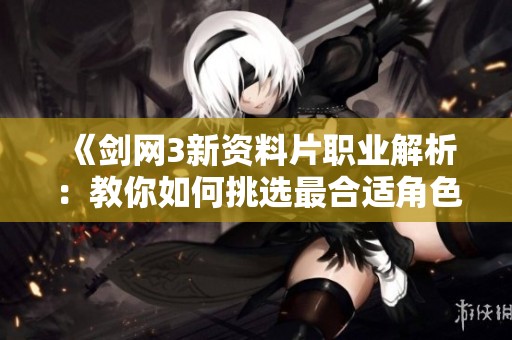 《剑网3新资料片职业解析：教你如何挑选最合适角色》