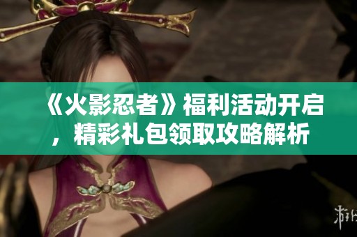 《火影忍者》福利活动开启，精彩礼包领取攻略解析
