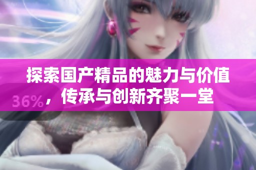 探索国产精品的魅力与价值，传承与创新齐聚一堂