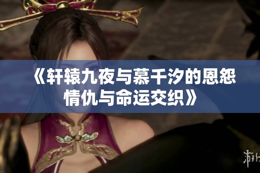 《轩辕九夜与慕千汐的恩怨情仇与命运交织》