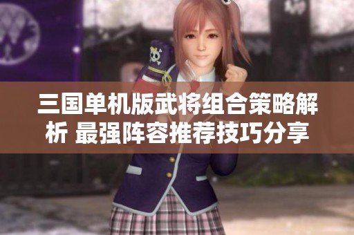 三国单机版武将组合策略解析 最强阵容推荐技巧分享