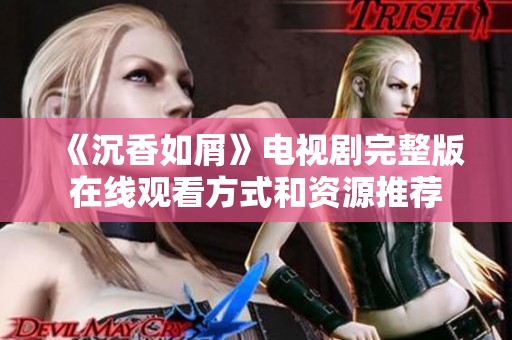 《沉香如屑》电视剧完整版在线观看方式和资源推荐
